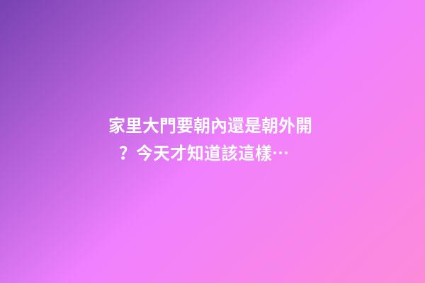 家里大門要朝內還是朝外開？今天才知道該這樣…